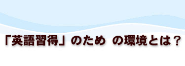「英語取得」のための環境とは?