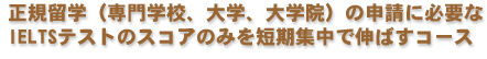 ���K���w�i���w�Z�A��w�A��w�@�j�̐\���ɕK�v��IELTS�e�X�g�̃X�R�A�݂̂�Z���W���ŐL�΂��R�[�X